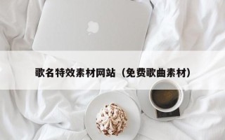 那曲歌名特效素材网站（免费歌曲素材）